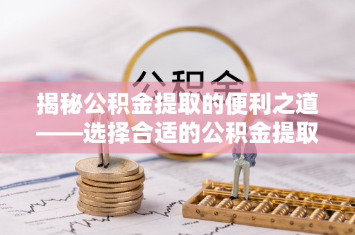 南票揭秘公积金提取的便利之道——选择合适的公积金提取代办公司是关键