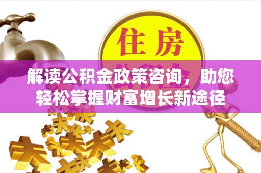 南票解读公积金政策咨询，助您轻松掌握财富增长新途径