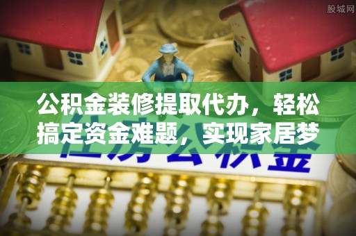 南票公积金装修提取代办，轻松搞定资金难题，实现家居梦想