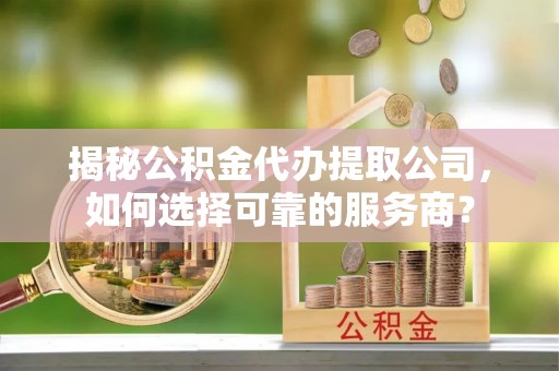 南票揭秘公积金代办提取公司，如何选择可靠的服务商？