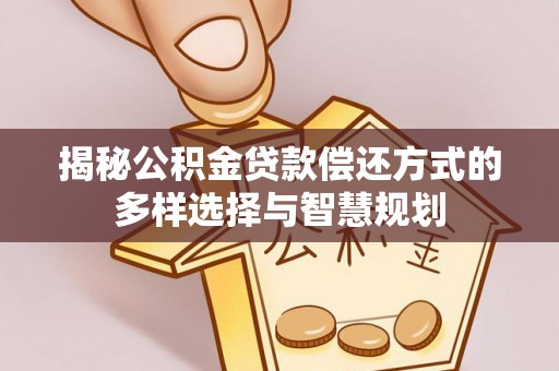 南票揭秘公积金贷款偿还方式的多样选择与智慧规划