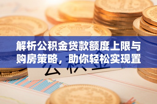 南票解析公积金贷款额度上限与购房策略，助你轻松实现置业梦想
