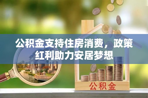 南票公积金支持住房消费，政策红利助力安居梦想