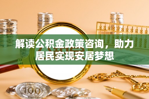 南票解读公积金政策咨询，助力居民实现安居梦想