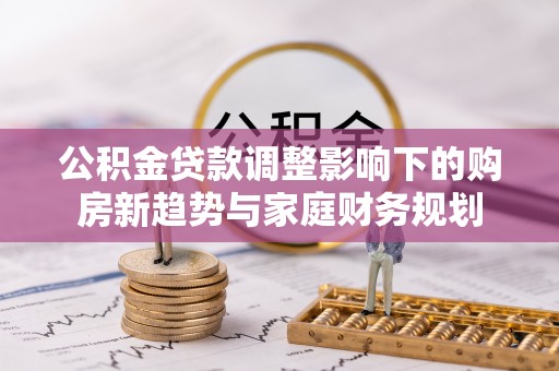 南票公积金贷款调整影响下的购房新趋势与家庭财务规划