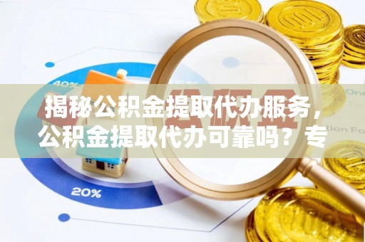 南票揭秘公积金提取代办服务，公积金提取代办可靠吗？专业解析与实用指南