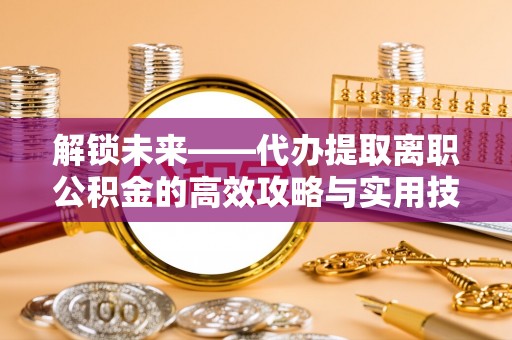 南票解锁未来——代办提取离职公积金的高效攻略与实用技巧