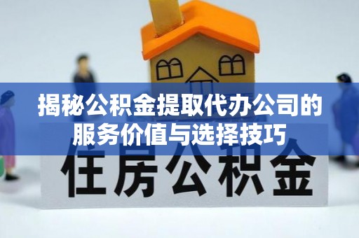 南票揭秘公积金提取代办公司的服务价值与选择技巧