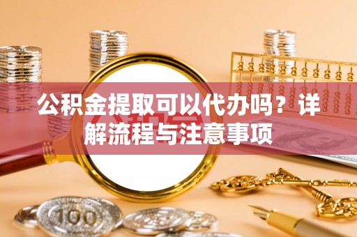 南票公积金提取可以代办吗？详解流程与注意事项