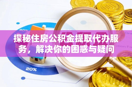 南票探秘住房公积金提取代办服务，解决你的困惑与疑问