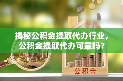 南票揭秘公积金提取代办行业，公积金提取代办可靠吗？