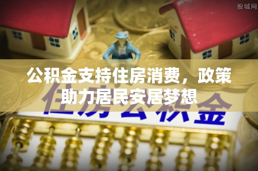 南票公积金支持住房消费，政策助力居民安居梦想