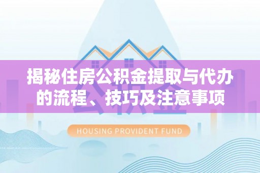 南票揭秘住房公积金提取与代办的流程、技巧及注意事项