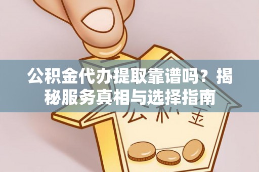 南票公积金代办提取靠谱吗？揭秘服务真相与选择指南