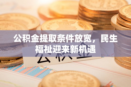 南票公积金提取条件放宽，民生福祉迎来新机遇