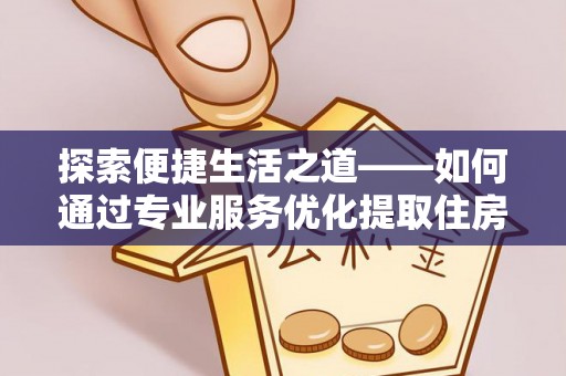 南票探索便捷生活之道——如何通过专业服务优化提取住房公积金代办体验