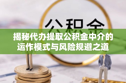 南票揭秘代办提取公积金中介的运作模式与风险规避之道