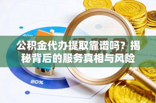 南票公积金代办提取靠谱吗？揭秘背后的服务真相与风险