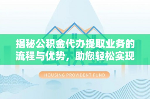 南票揭秘公积金代办提取业务的流程与优势，助您轻松实现资金利用最大化