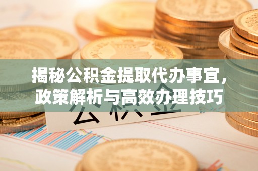 南票揭秘公积金提取代办事宜，政策解析与高效办理技巧