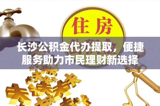 南票长沙公积金代办提取，便捷服务助力市民理财新选择