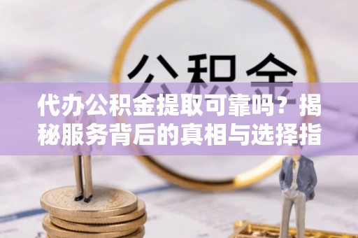 南票代办公积金提取可靠吗？揭秘服务背后的真相与选择指南