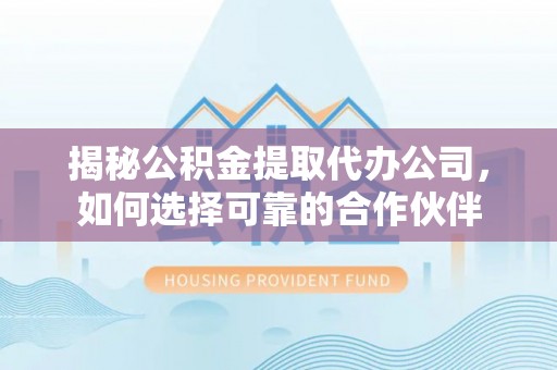 南票揭秘公积金提取代办公司，如何选择可靠的合作伙伴