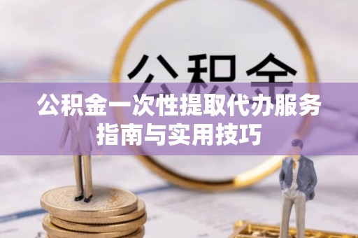 南票公积金一次性提取代办服务指南与实用技巧