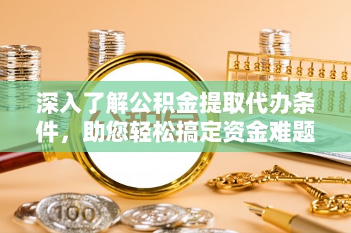 南票深入了解公积金提取代办条件，助您轻松搞定资金难题