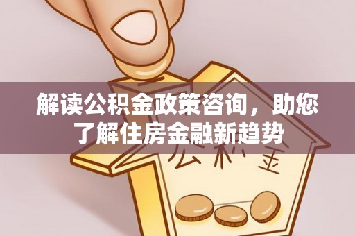 南票解读公积金政策咨询，助您了解住房金融新趋势