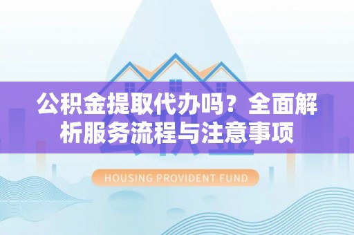 南票公积金提取代办吗？全面解析服务流程与注意事项