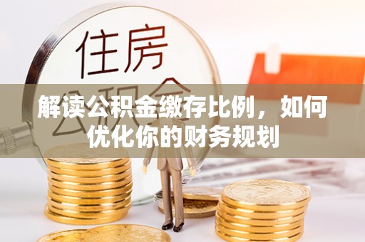 南票解读公积金缴存比例，如何优化你的财务规划