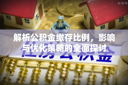 南票解析公积金缴存比例，影响与优化策略的全面探讨