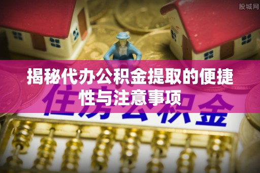 南票揭秘代办公积金提取的便捷性与注意事项
