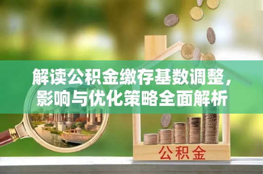 南票解读公积金缴存基数调整，影响与优化策略全面解析
