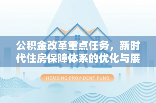 南票公积金改革重点任务，新时代住房保障体系的优化与展望