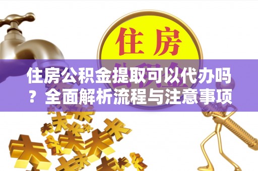 南票住房公积金提取可以代办吗？全面解析流程与注意事项