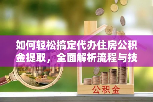 南票如何轻松搞定代办住房公积金提取，全面解析流程与技巧