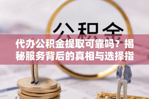 南票代办公积金提取可靠吗？揭秘服务背后的真相与选择指南