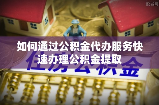 南票如何通过公积金代办服务快速办理公积金提取