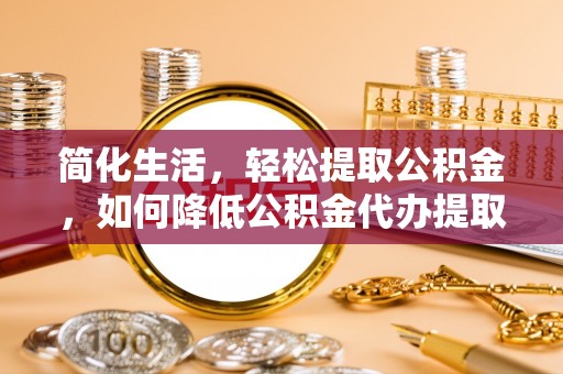 南票简化生活，轻松提取公积金，如何降低公积金代办提取的费用？
