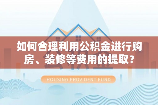 南票如何合理利用公积金进行购房、装修等费用的提取？
