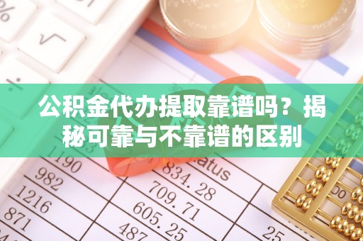南票公积金代办提取靠谱吗？揭秘可靠与不靠谱的区别