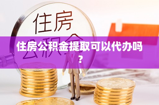 南票住房公积金提取可以代办吗？