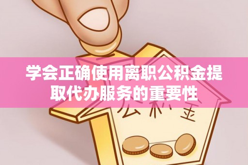 南票学会正确使用离职公积金提取代办服务的重要性