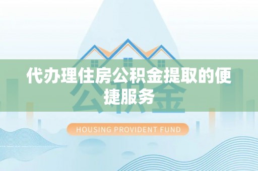 南票代办理住房公积金提取的便捷服务
