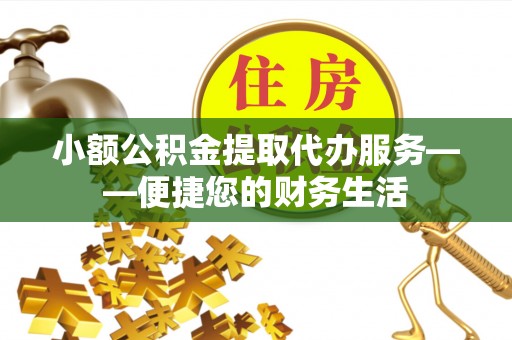 南票小额公积金提取代办服务——便捷您的财务生活