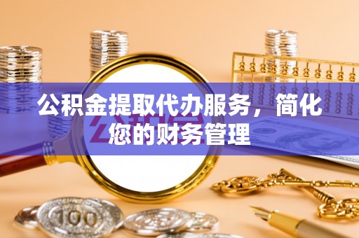 南票公积金提取代办服务，简化您的财务管理