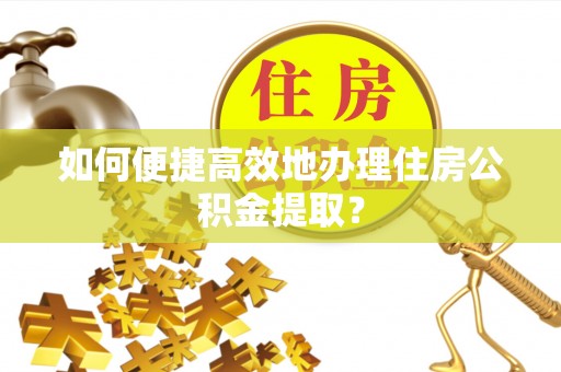 南票如何便捷高效地办理住房公积金提取？