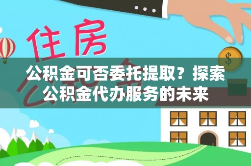 南票公积金可否委托提取？探索公积金代办服务的未来